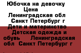 Юбочка на девочку  › Цена ­ 200 - Ленинградская обл., Санкт-Петербург г. Дети и материнство » Детская одежда и обувь   . Ленинградская обл.,Санкт-Петербург г.
